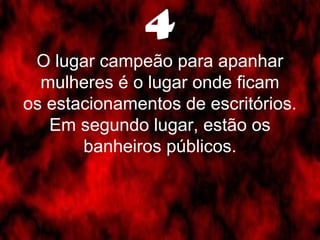 4 
O lugar campeão para apanhar 
mulheres é o lugar onde ficam 
os estacionamentos de escritórios. 
Em segundo lugar, estão os 
banheiros públicos. 
 