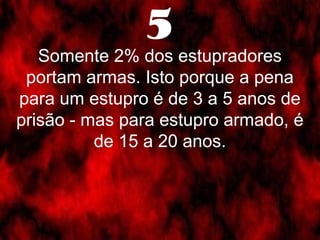 5 
Somente 2% dos estupradores 
portam armas. Isto porque a pena 
para um estupro é de 3 a 5 anos de 
prisão - mas para estupro armado, é 
de 15 a 20 anos. 
 