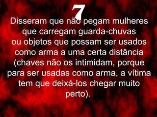 7 Disseram que não pegam mulheres 
que carregam guarda-chuvas 
ou objetos que possam ser usados 
como arma a uma certa distância 
(chaves não os intimidam, porque 
para ser usadas como arma, a vítima 
tem que deixá-los chegar muito 
perto). 
 