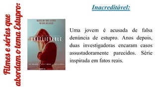 Filmes
e
séries
que
abordam
o
tema
Estupro:
Inacreditável:
Uma jovem é acusada de falsa
denúncia de estupro. Anos depois,
duas investigadoras encaram casos
assustadoramente parecidos. Série
inspirada em fatos reais.
 