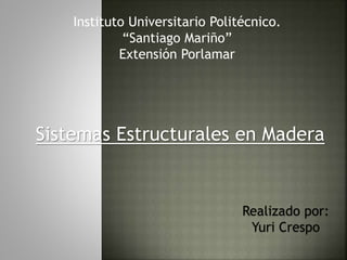 Sistemas Estructurales en Madera
Realizado por:
Yuri Crespo
Instituto Universitario Politécnico.
“Santiago Mariño”
Extensión Porlamar
 