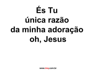 És Tu  única razão  da minha adoração  oh, Jesus www. imq .com.br 