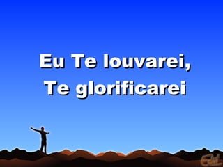 Eu Te louvarei,
Te glorificarei
 