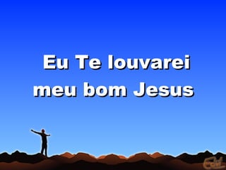 Eu Te louvarei
meu bom Jesus
 