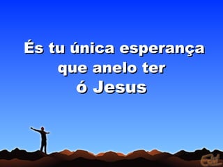 És tu única esperança
    que anelo ter
      ó Jesus
 