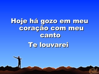 Hoje há gozo em meu
  coração com meu
        canto
    Te louvarei
 