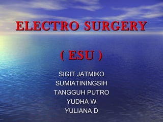 ELECTRO SURGERYELECTRO SURGERY
( ESU )( ESU )
SIGIT JATMIKOSIGIT JATMIKO
SUMIATININGSIHSUMIATININGSIH
TANGGUH PUTROTANGGUH PUTRO
YUDHA WYUDHA W
YULIANA DYULIANA D
 