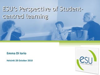 ESU’s Perspective of Student-ESU’s Perspective of Student-
centred learningcentred learning
Emma Di Iorio
Helsinki 28 October 2010
 