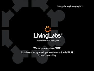livinglabs.regione.puglia.it
Workshop progetto e-SUAP
Piattaforma integrata di gestione telematica del SUAP
Il cloud computing
 