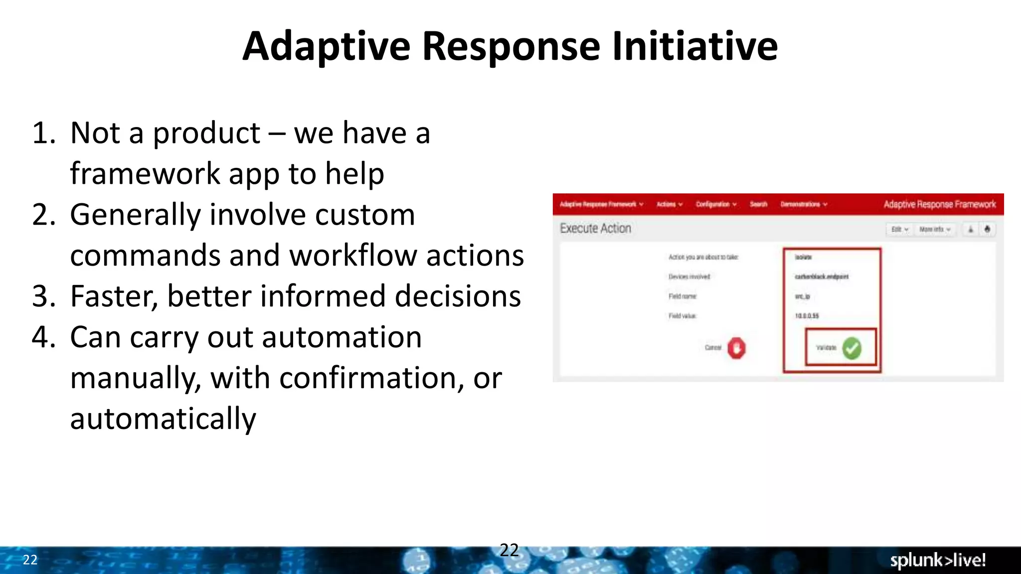 22
Adaptive Response Initiative
22
1. Not a product – we have a
framework app to help
2. Generally involve custom
commands and workflow actions
3. Faster, better informed decisions
4. Can carry out automation
manually, with confirmation, or
automatically
 