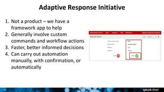 22
Adaptive Response Initiative
22
1. Not a product – we have a
framework app to help
2. Generally involve custom
commands and workflow actions
3. Faster, better informed decisions
4. Can carry out automation
manually, with confirmation, or
automatically
 