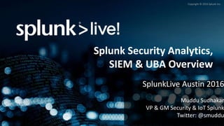 Copyright © 2016 Splunk Inc.
Splunk Security Analytics,
SIEM & UBA Overview
SplunkLive Austin 2016
Muddu Sudhakar
VP & GM Security & IoT Splunk
Twitter: @smuddu
 