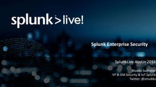 Splunk Enterprise Security
SplunkLive Austin 2016
Muddu Sudhakar
VP & GM Security & IoT Splunk
Twitter: @smuddu
 