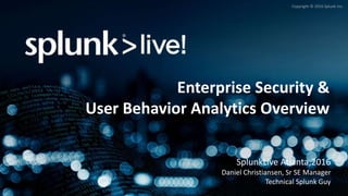 Copyright © 2016 Splunk Inc.
Enterprise Security &
User Behavior Analytics Overview
SplunkLive Atlanta,2016
Daniel Christiansen, Sr SE Manager
Technical Splunk Guy
 