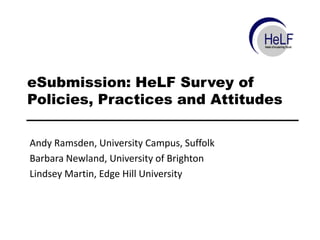 eSubmission: HeLF Survey of
Policies, Practices and Attitudes
Andy Ramsden, University Campus, Suffolk
Barbara Newland, University of Brighton
Lindsey Martin, Edge Hill University
 