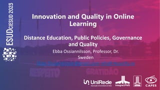 Ebba Ossiannilsson, Professor, Dr.
Sweden
Ebba.Ossiannilsson@gmail.com info@i4quality.se
Innovation and Quality in Online
Learning
Distance Education, Public Policies, Governance
and Quality
 
