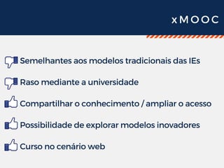 x M O O C
Semelhantes aos modelos tradicionais das IEs
Raso mediante a universidade
Compartilhar o conhecimento / ampliar o acesso 
Possibilidade de explorar modelos inovadores
Curso no cenário web
 