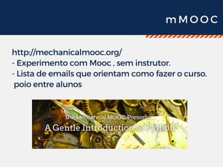 m M O O C
http://mechanicalmooc.org/
- Experimento com Mooc , sem instrutor.
- Lista de emails que orientam como fazer o curso.
 poio entre alunos
 