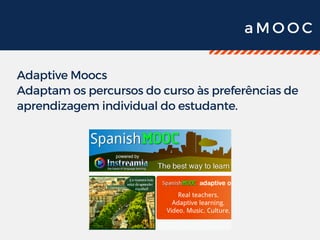 a M O O C
Adaptive Moocs
Adaptam os percursos do curso às preferências de
aprendizagem individual do estudante.
 