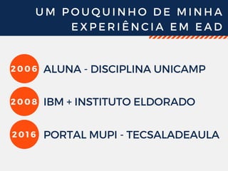 U M P O U Q U I N H O D E M I N H A
E X P E R I Ê N C I A E M E A D
2 0 0 6 ALUNA - DISCIPLINA UNICAMP 
2 0 0 8 IBM + INSTITUTO ELDORADO
2 0 1 6 PORTAL MUPI - TECSALADEAULA
 
