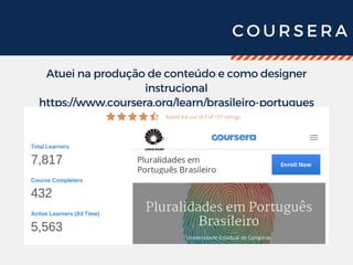 C O U R S E R A
Atuei na produção de conteúdo e como designer
instrucional
https://www.coursera.org/learn/brasileiro-portugues
 