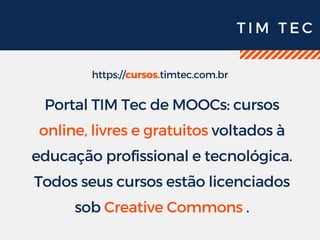 T I M T E C
https://cursos.timtec.com.br
Portal TIM Tec de MOOCs: cursos
online, livres e gratuitos voltados à
educação profissional e tecnológica.
Todos seus cursos estão licenciados
sob Creative Commons .
 