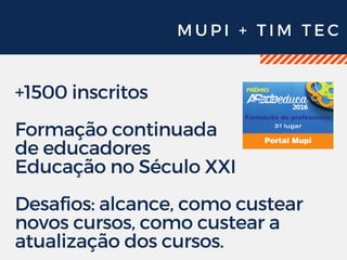 M U P I + T I M T E C
+1500 inscritos
Formação continuada
de educadores
Educação no Século XXI
Desafios: alcance, como custear
novos cursos, como custear a
atualização dos cursos.
 