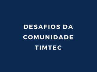 DESAFIOS DA
COMUNIDADE
TIMTEC
 
