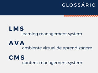 G L O S S Á R I O
LMS
AVA
CMS
learning management system
content management system
ambiente virtual de aprendizagem
 