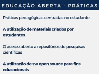 E D U C A Ç Ã O A B E R T A - P R Á T I C A S
Práticas pedagógicas centradas no estudante
A utilização de materiais criados por
estudantes
O acesso aberto a repositórios de pesquisas
científicas
A utilização de sw open source para fins
educacionais
 