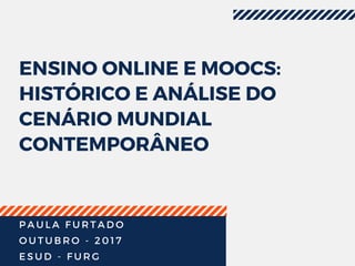 ENSINO ONLINE E MOOCS:
HISTÓRICO E ANÁLISE DO
CENÁRIO MUNDIAL
CONTEMPORÂNEO
P A U L A F U R T A D O
O U T U B R O - 2 0 1 7
E S U D - F U R G
 