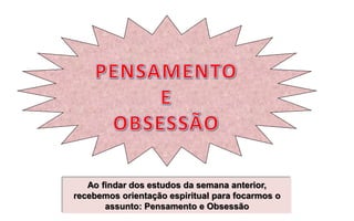 Ao findar dos estudos da semana anterior,
recebemos orientação espiritual para focarmos o
assunto: Pensamento e Obsessão
 