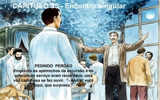 PEDINDO PERDÃO
Enquanto os apetrechos da excursão e os
animais de serviço eram recolhidos, uma
voz carinhosa se fez ouvir. “- André! você
aqui, que surpresa.”
CAPÍTULO 35 - Encontro singular
 
