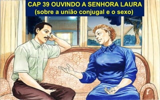 CAP 39 OUVINDO A SENHORA LAURA
(sobre a união conjugal e o sexo)
 