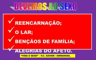 REENCARNAÇÃO;
O LAR;
BENÇÃOS DE FAMÍLIA;
ALEGRIAS DO AFETO.
“VIDA E SEXO” – F.C. XAVIER / EMMANUEL
 