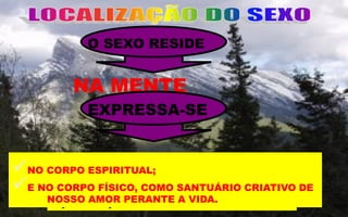 O SEXO RESIDE
“AÇÃO E REAÇÃO” - CAP. 15 – F.C. XAVIER / ANDRÉ LUIZ
NA MENTE
EXPRESSA-SE
NO CORPO ESPIRITUAL;
E NO CORPO FÍSICO, COMO SANTUÁRIO CRIATIVO DE
NOSSO AMOR PERANTE A VIDA.
 