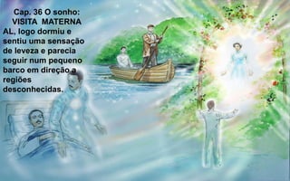 Cap. 36 O sonho:
VISITA MATERNA
AL, logo dormiu e
sentiu uma sensação
de leveza e parecia
seguir num pequeno
barco em direção a
regiões
desconhecidas.
 