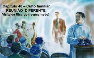 Capítulo 48 – Culto familiar
REUNIÃO DIFERENTE
Visita de Ricardo (reencarnado)
 