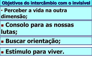 • Perceber a vida na outra
dimensão;
Objetivos do intercâmbio com o invisível
 Buscar orientação;
 Estímulo para viver.
 Consolo para as nossas
lutas;
 