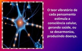 O teor vibratório de
cada pensamento
estimula a
consciência celular,
gerando saúde, ou
se desarmoniza,
produzindo doença.
 