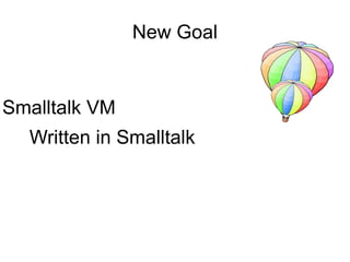 New Goal


Smalltalk VM
  Written in Smalltalk
 