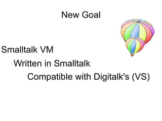 New Goal


Smalltalk VM
  Written in Smalltalk
     Compatible with Digitalk's (VS)
 