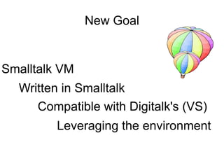 New Goal


Smalltalk VM
  Written in Smalltalk
     Compatible with Digitalk's (VS)
         Leveraging the environment
 