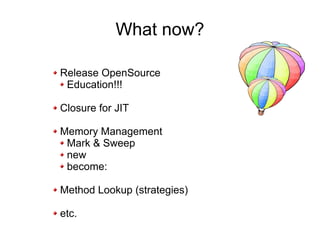 What now?

Release OpenSource
 Education!!!

Closure for JIT

Memory Management
 Mark & Sweep
 new
 become:

Method Lookup (strategies)

etc.
 