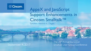 The 25th Annual European
Smalltalk User Group ConferenceSeptember 4, 2017
AppeX and JavaScript
Support Enhancements in
Cincom Smalltalk™
Speaker: Vladimir K. Degen
 