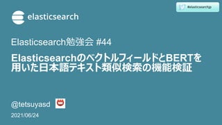 ElasticsearchのベクトルフィールドとBERTを
用いた日本語テキスト類似検索の機能検証
@tetsuyasd
2021/06/24
Elasticsearch勉強会 #44
#elasticsearchjp
 