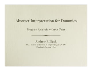 Abstract Interpretation for Dummies

      Program Analysis without Tears



               Andrew P. Black
      OGI School of Science & Engineering at OHSU
                Portland, Oregon, USA
 