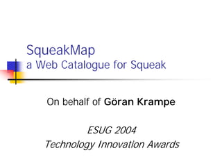 SqueakMap
a Web Catalogue for Squeak


   On behalf of Göran Krampe

            ESUG 2004
   Technology Innovation Awards
 