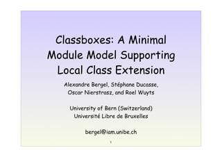 1
Classboxes: A Minimal
Module Model Supporting
Local Class Extension
Alexandre Bergel, Stéphane Ducasse,
Oscar Nierstrasz, and Roel Wuyts
University of Bern (Switzerland)
Université Libre de Bruxelles
bergel@iam.unibe.ch
 
