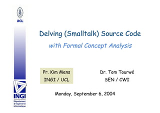 Delving (Smalltalk) Source Code
Dr. Tom Tourwé
SEN / CWI
Pr. Kim Mens
INGI / UCL
Monday, September 6, 2004
with Formal Concept Analysis
 